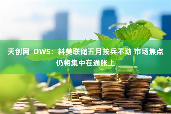 天创网  DWS：料美联储五月按兵不动 市场焦点仍将集中在通胀上