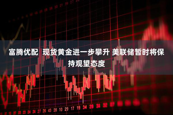 富腾优配  现货黄金进一步攀升 美联储暂时将保持观望态度