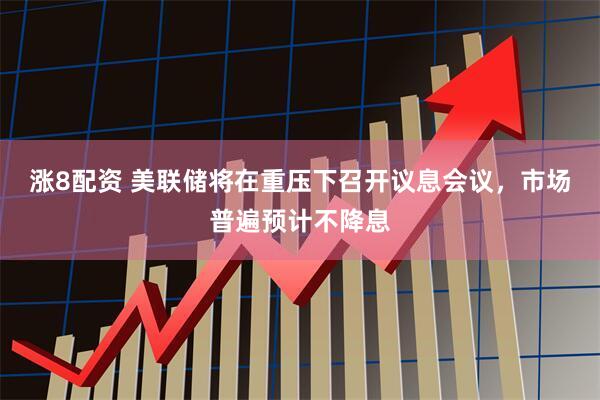 涨8配资 美联储将在重压下召开议息会议，市场普遍预计不降息