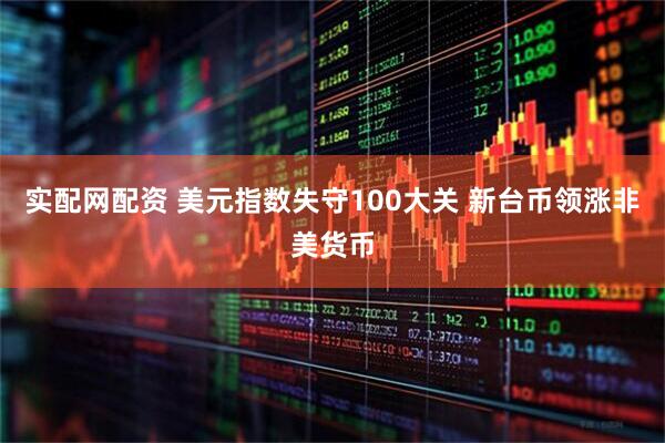 实配网配资 美元指数失守100大关 新台币领涨非美货币