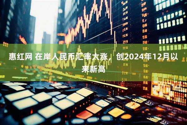 惠红网 在岸人民币汇率大涨，创2024年12月以来新高