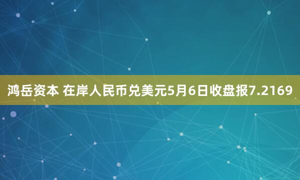 鸿岳资本 在岸人民币兑美元5月6日收盘报7.2169