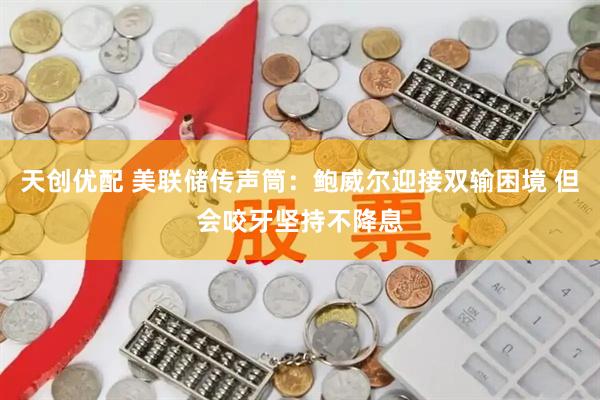 天创优配 美联储传声筒：鲍威尔迎接双输困境 但会咬牙坚持不降息