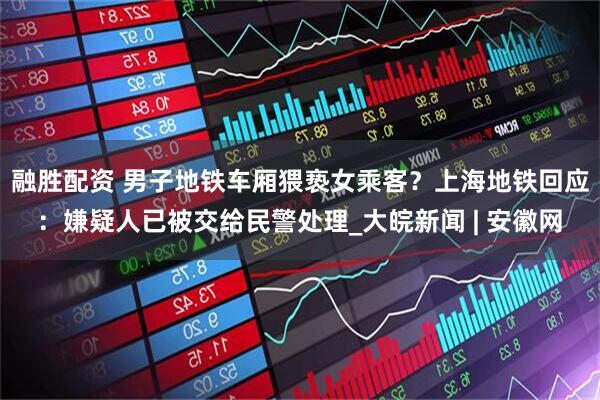 融胜配资 男子地铁车厢猥亵女乘客？上海地铁回应：嫌疑人已被交给民警处理_大皖新闻 | 安徽网