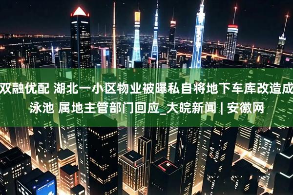双融优配 湖北一小区物业被曝私自将地下车库改造成泳池 属地主管部门回应_大皖新闻 | 安徽网