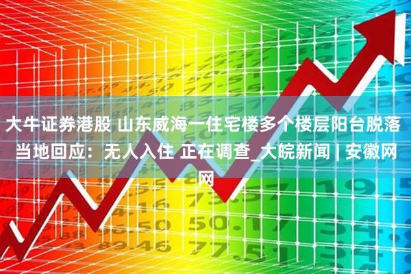大牛证券港股 山东威海一住宅楼多个楼层阳台脱落 当地回应：无人入住 正在调查_大皖新闻 | 安徽网