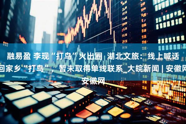 融易盈 李现“打鸟”火出圈  湖北文旅：线上喊话回家乡“打鸟”，暂未取得单线联系_大皖新闻 | 安徽网