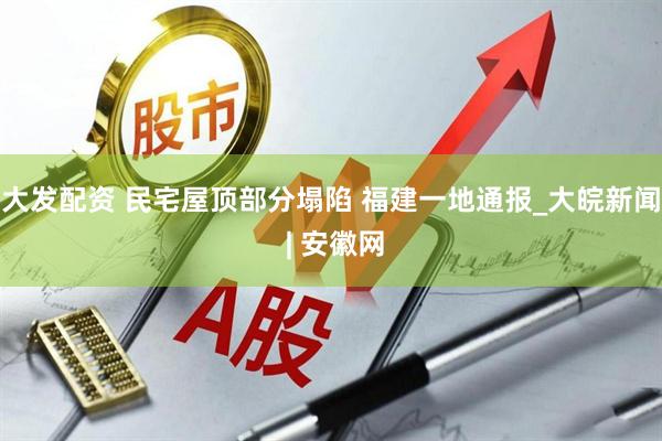 大发配资 民宅屋顶部分塌陷 福建一地通报_大皖新闻 | 安徽网