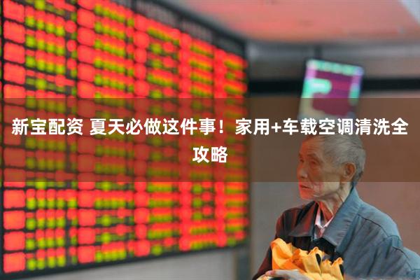 新宝配资 夏天必做这件事！家用+车载空调清洗全攻略