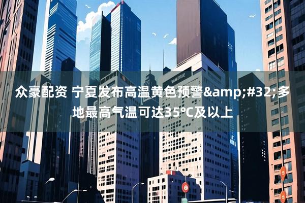 众豪配资 宁夏发布高温黄色预警&#32;多地最高气温可达35℃及以上