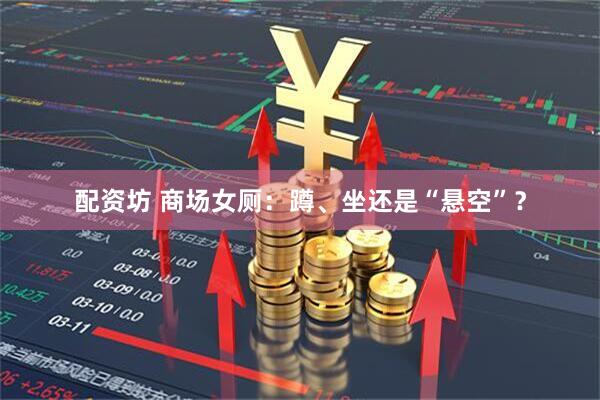配资坊 商场女厕：蹲、坐还是“悬空”？