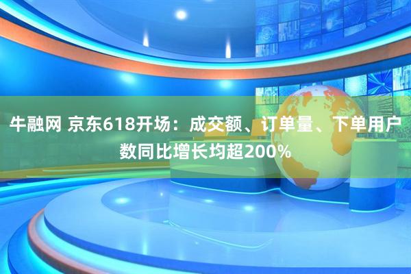 牛融网 京东618开场：成交额、订单量、下单用户数同比增长均超200%