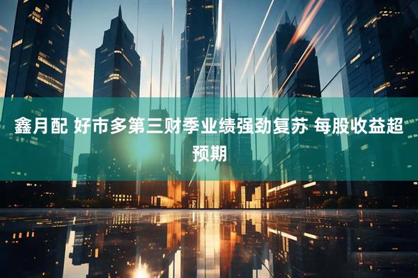 鑫月配 好市多第三财季业绩强劲复苏 每股收益超预期