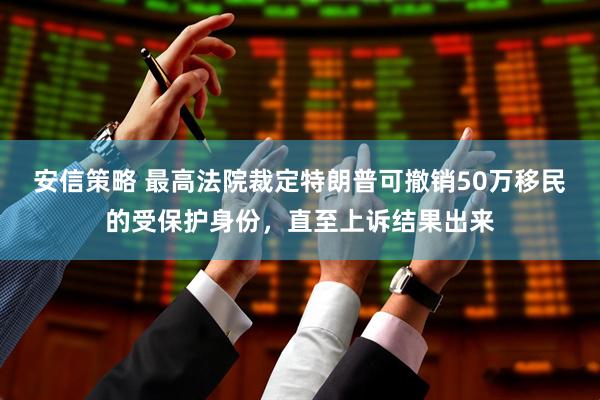 安信策略 最高法院裁定特朗普可撤销50万移民的受保护身份，直至上诉结果出来