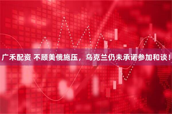 广禾配资 不顾美俄施压，乌克兰仍未承诺参加和谈！