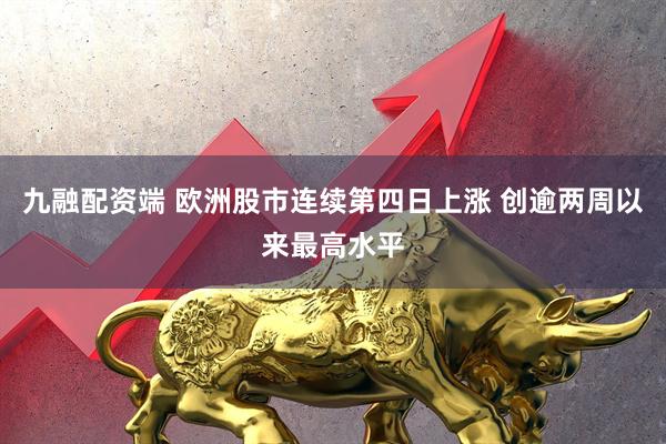 九融配资端 欧洲股市连续第四日上涨 创逾两周以来最高水平
