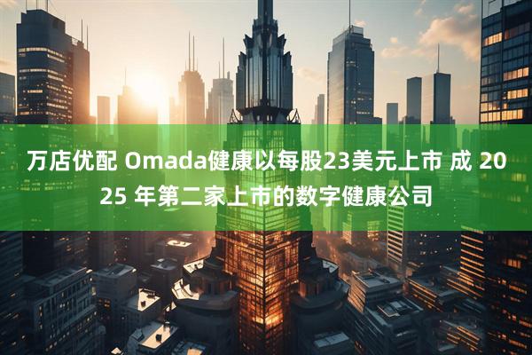 万店优配 Omada健康以每股23美元上市 成 2025 年第二家上市的数字健康公司