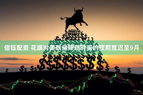 信钰配资 花旗对美联储降息时间的预期推迟至9月