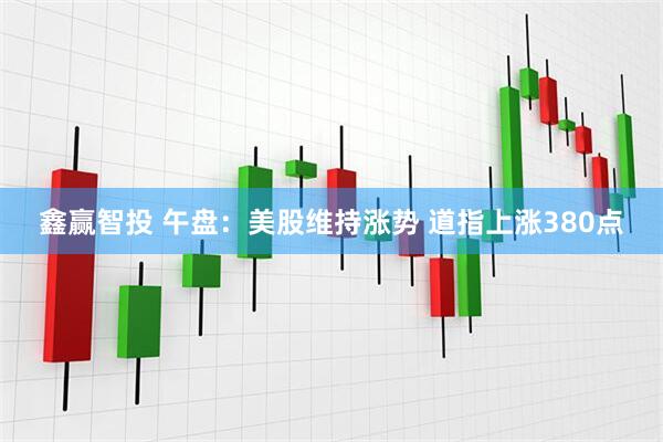 鑫赢智投 午盘：美股维持涨势 道指上涨380点