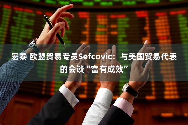 宏泰 欧盟贸易专员Sefcovic：与美国贸易代表的会谈“富有成效”
