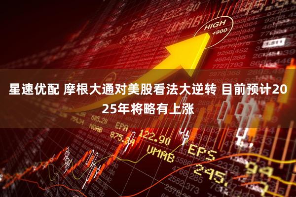 星速优配 摩根大通对美股看法大逆转 目前预计2025年将略有上涨