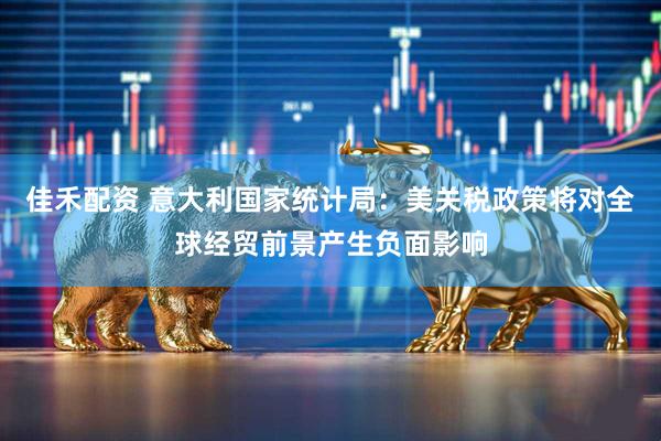 佳禾配资 意大利国家统计局：美关税政策将对全球经贸前景产生负面影响