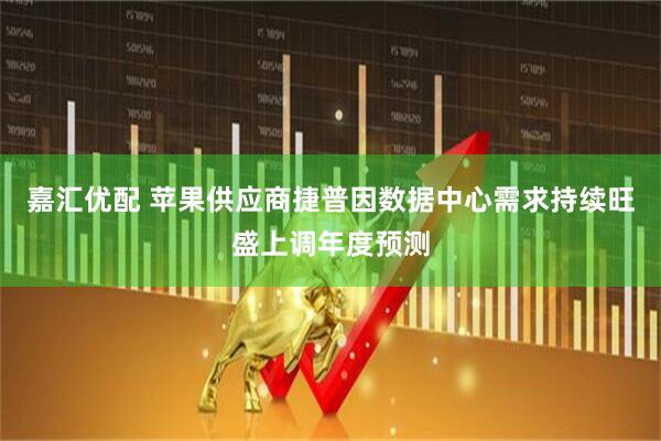 嘉汇优配 苹果供应商捷普因数据中心需求持续旺盛上调年度预测