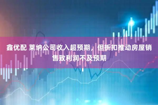 鑫优配 莱纳公司收入超预期，但折扣推动房屋销售致利润不及预期