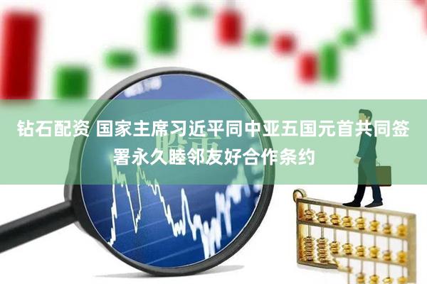 钻石配资 国家主席习近平同中亚五国元首共同签署永久睦邻友好合作条约