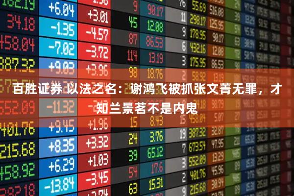 百胜证券 以法之名：谢鸿飞被抓张文菁无罪，才知兰景茗不是内鬼