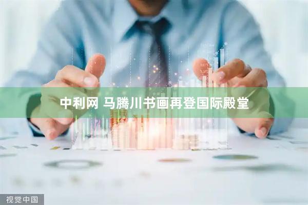 中利网 马腾川书画再登国际殿堂