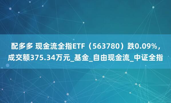 配多多 现金流全指ETF（563780）跌0.09%，成交额375.34万元_基金_自由现金流_中证全指