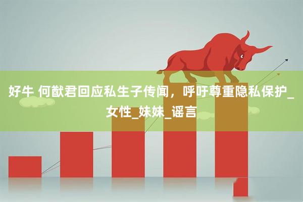 好牛 何猷君回应私生子传闻，呼吁尊重隐私保护_女性_妹妹_谣言