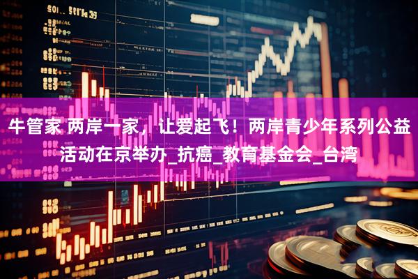 牛管家 两岸一家，让爱起飞！两岸青少年系列公益活动在京举办_抗癌_教育基金会_台湾