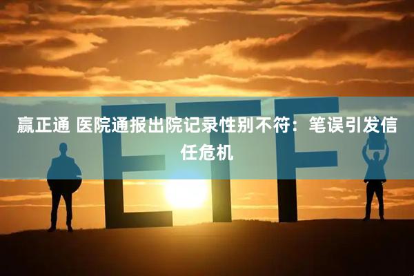 赢正通 医院通报出院记录性别不符：笔误引发信任危机