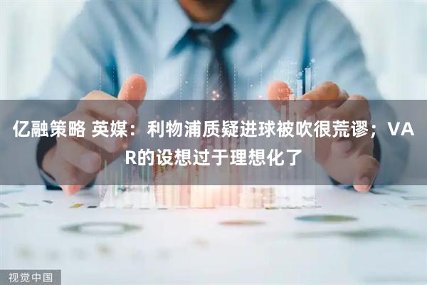 亿融策略 英媒:利物浦质疑进球被吹很荒谬;VAR的设想过于理想化了