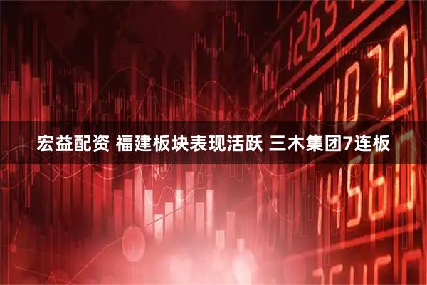 宏益配资 福建板块表现活跃 三木集团7连板