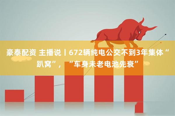 豪泰配资 主播说丨672辆纯电公交不到3年集体“趴窝”， “车身未老电池先衰”