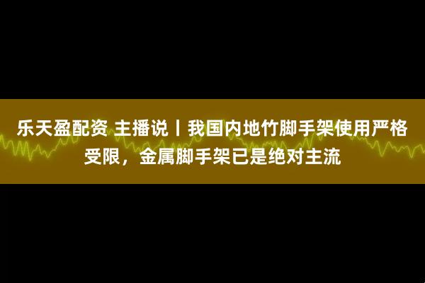乐天盈配资 主播说丨我国内地竹脚手架使用严格受限，金属脚手架已是绝对主流