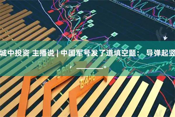 城中投资 主播说 | 中国军号发了道填空题： 导弹起竖，_______。