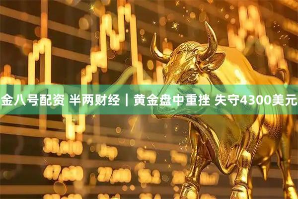 金八号配资 半两财经｜黄金盘中重挫 失守4300美元