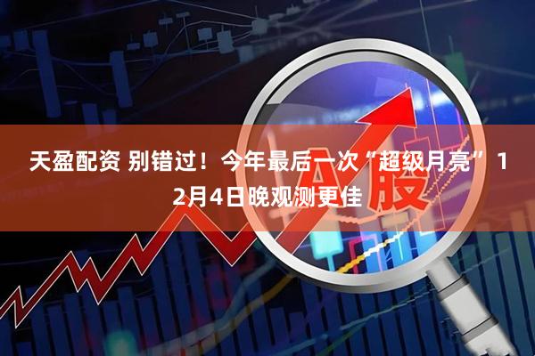 天盈配资 别错过！今年最后一次“超级月亮”&#32;12月4日晚观测更佳