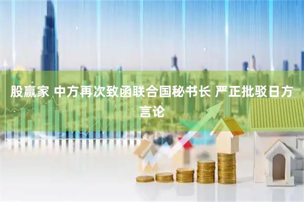 股赢家 中方再次致函联合国秘书长 严正批驳日方言论