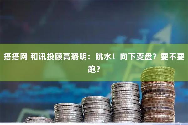 搭搭网 和讯投顾高璐明：跳水！向下变盘？要不要跑？