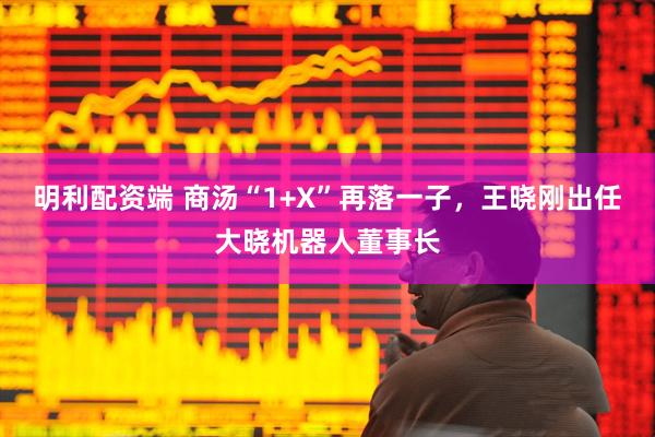明利配资端 商汤“1+X”再落一子，王晓刚出任大晓机器人董事长