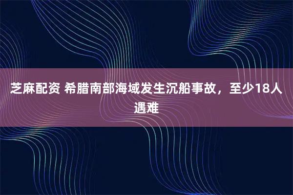 芝麻配资 希腊南部海域发生沉船事故，至少18人遇难