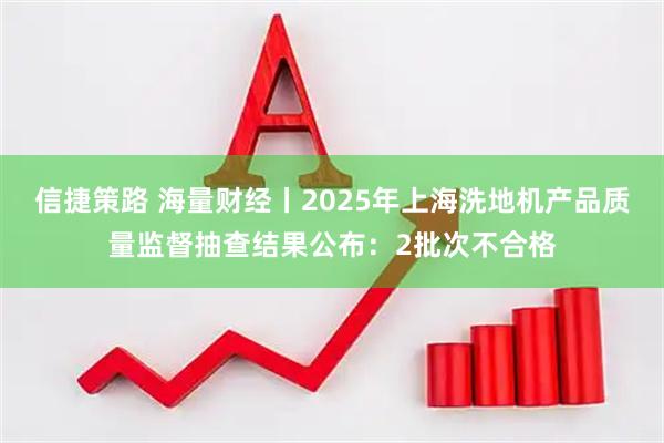 信捷策路 海量财经丨2025年上海洗地机产品质量监督抽查结果公布:2批次不合格