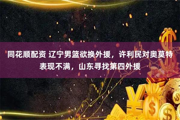 同花顺配资 辽宁男篮欲换外援，许利民对奥莫特表现不满，山东寻找第四外援