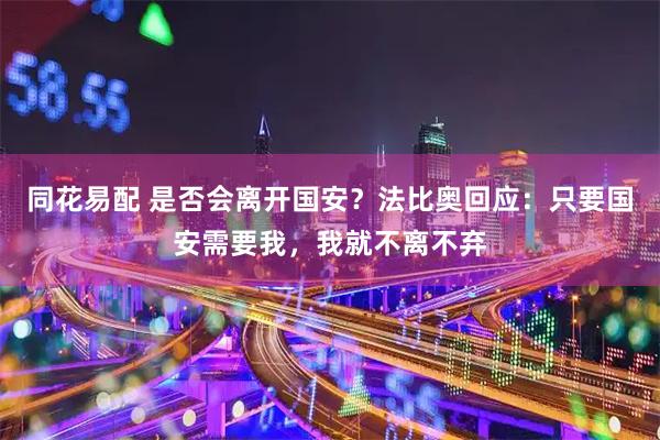 同花易配 是否会离开国安？法比奥回应：只要国安需要我，我就不离不弃