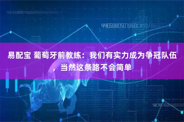 易配宝 葡萄牙前教练:我们有实力成为争冠队伍,当然这条路不会简单